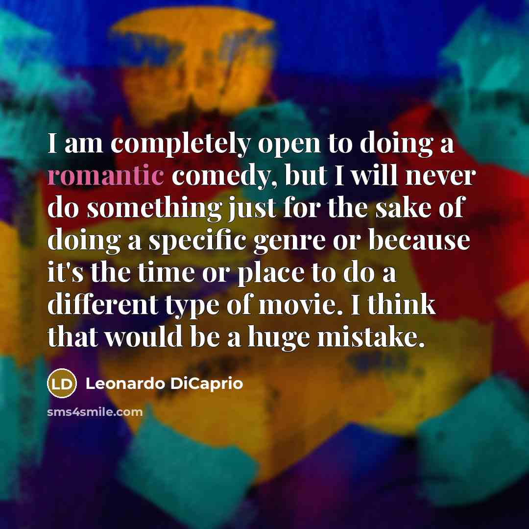 “I am completely open to doing a romantic comedy, but I will never do something just for the sake of doing a specific genre or because it's the time or place to do a different type of movie. I think that would be a huge mistake.” quote by Leonardo DiCaprio