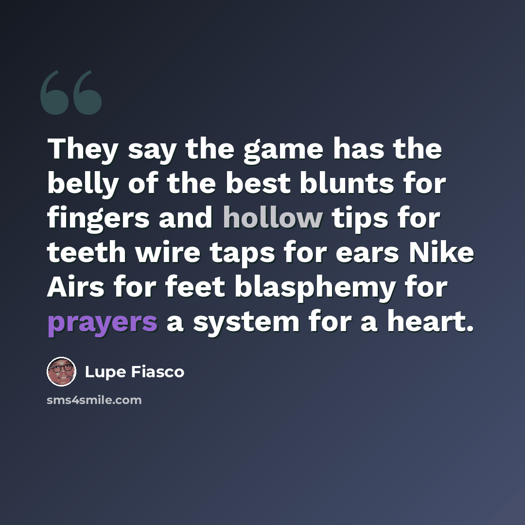 “They say the game has the belly of the best blunts for fingers and hollow tips for teeth wire taps for ears Nike Airs for feet blasphemy for prayers a system for a heart.” quote by Lupe Fiasco