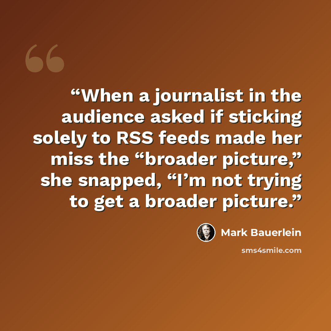 “When a journalist in the audience asked if sticking solely to RSS feeds made her miss the “broader picture,” she snapped, “I’m not trying to get a broader picture.” quote by Mark Bauerlein