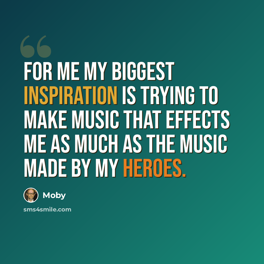 “For me my biggest inspiration is trying to make music that effects me as much as the music made by my heroes.” quote by Moby