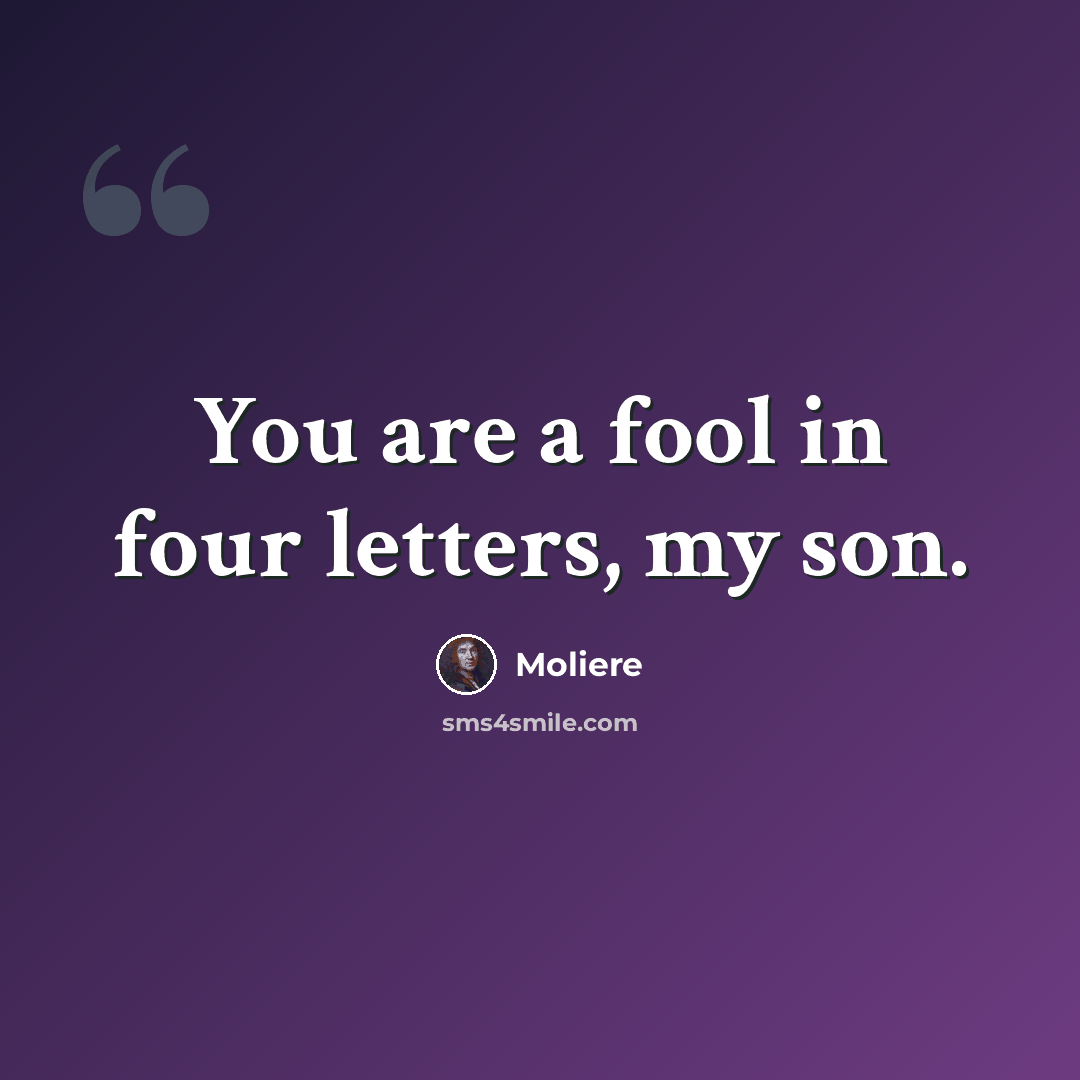 “You are a fool in four letters, my son.” quote by Moliere