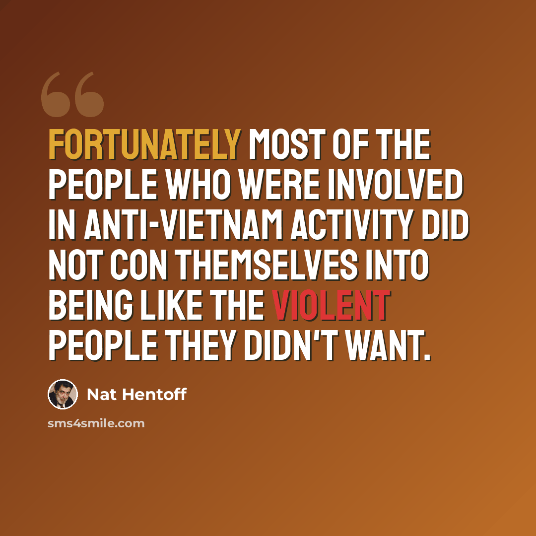 “Fortunately most of the people who were involved in anti-Vietnam activity did not con themselves into being like the violent people they didn't want.” quote by Nat Hentoff