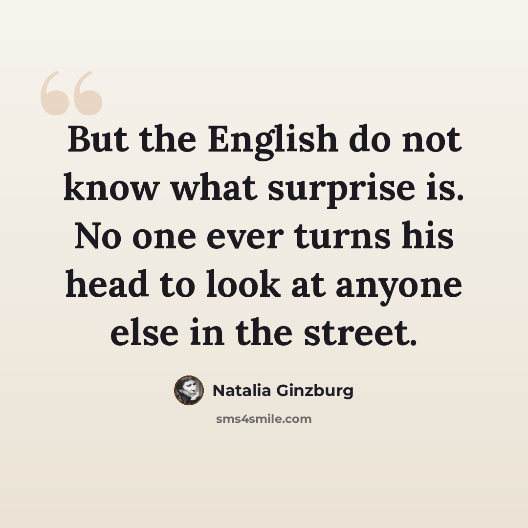 “But the English do not know what surprise is. No one ever turns his head to look at anyone else in the street.” quote by Natalia Ginzburg