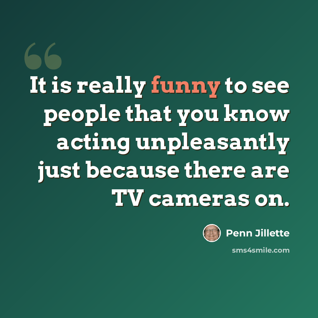 “It is really funny to see people that you know acting unpleasantly just because there are TV cameras on.” quote by Penn Jillette