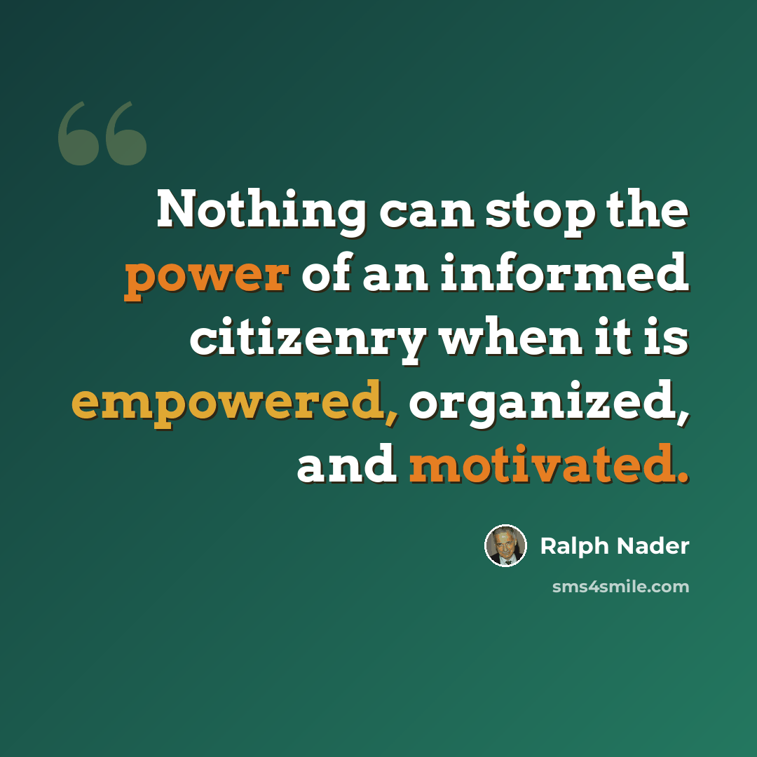 “Nothing can stop the power of an informed citizenry when it is empowered, organized, and motivated.” quote by Ralph Nader