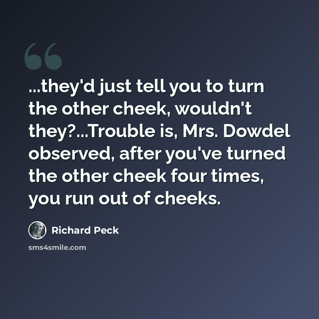 “...they'd just tell you to turn the other cheek, wouldn't they?...Trouble is, Mrs. Dowdel observed, after you've turned the other cheek four times, you run out of cheeks.” quote by Richard Peck