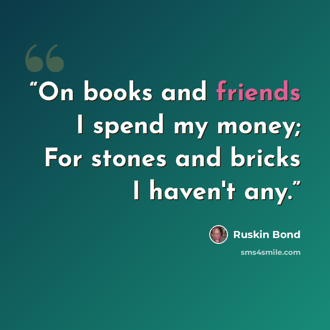 “On books and friends I spend my money; For stones and bricks I haven't any.” quote by Ruskin Bond