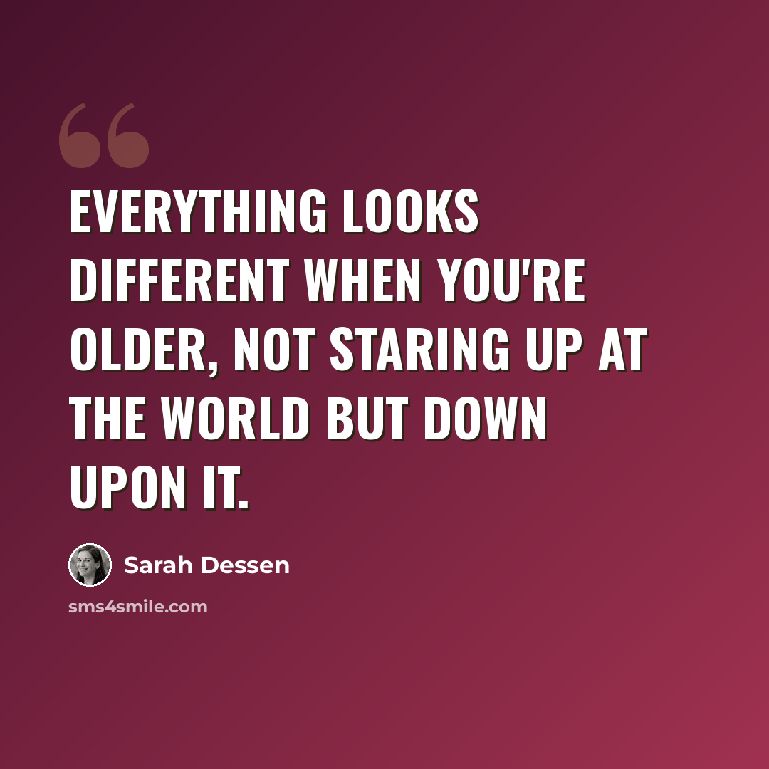 “Everything looks different when you're older, not staring up at the world but down upon it.” quote by Sarah Dessen