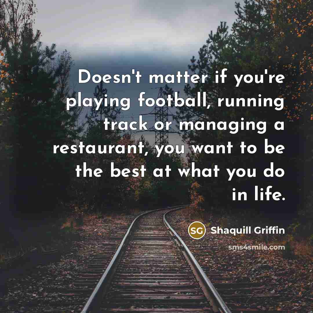 “Doesn't matter if you're playing football, running track or managing a restaurant, you want to be the best at what you do in life.” quote by Shaquill Griffin