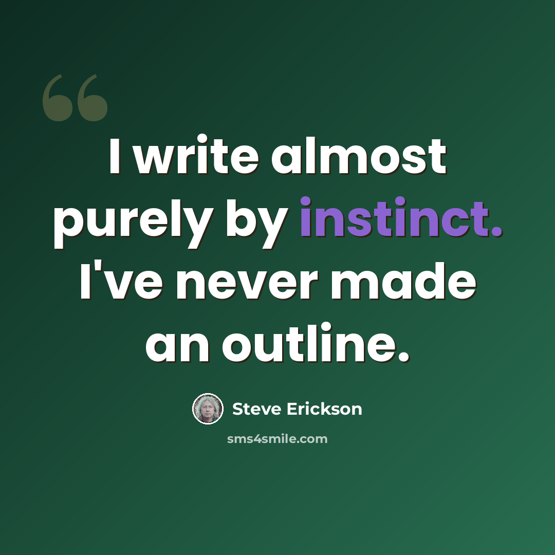 “I write almost purely by instinct. I've never made an outline.” quote by Steve Erickson