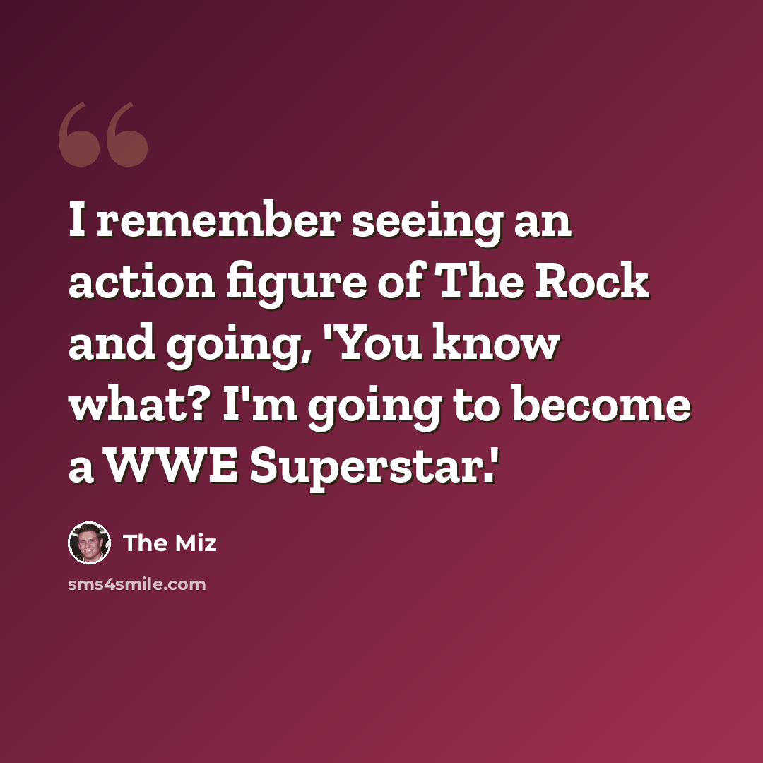 “I remember seeing an action figure of The Rock and going, 'You know what? I'm going to become a WWE Superstar.'” quote by The Miz