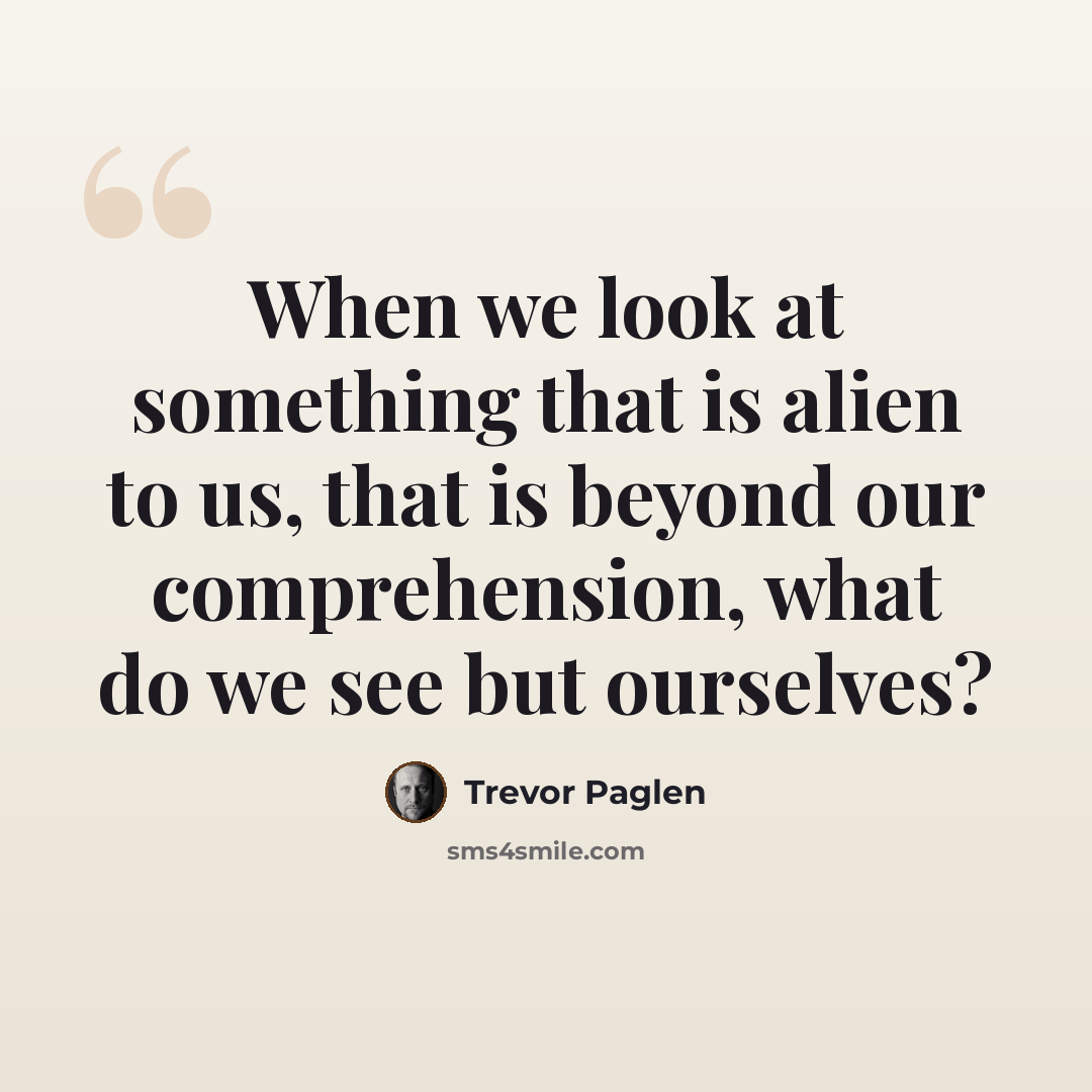 “When we look at something that is alien to us, that is beyond our comprehension, what do we see but ourselves?” quote by Trevor Paglen