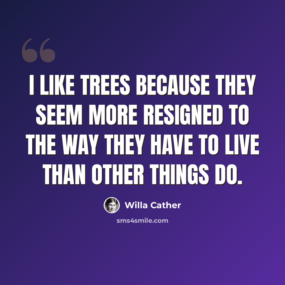 “I like trees because they seem more resigned to the way they have to live than other things do.” quote by Willa Cather