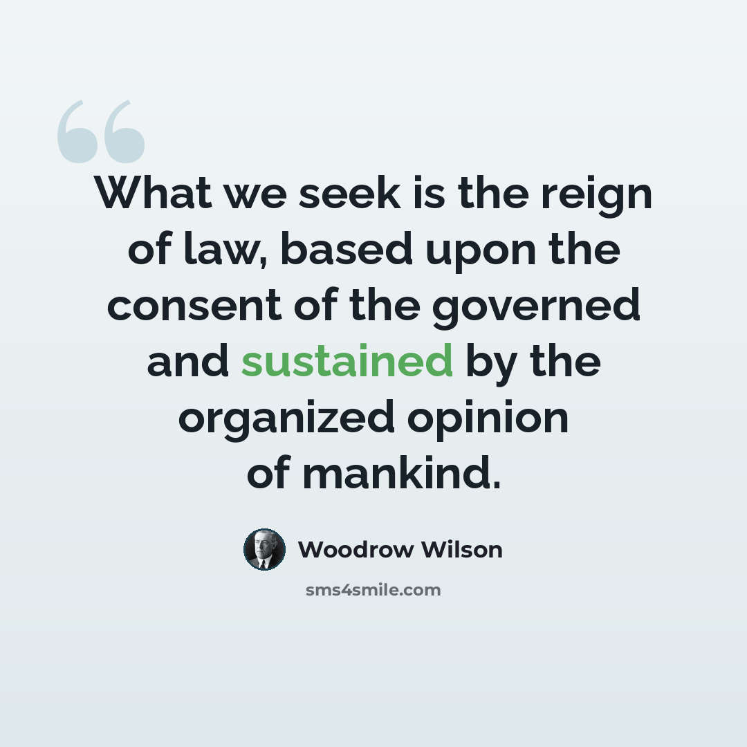 “What we seek is the reign of law, based upon the consent of the governed and sustained by the organized opinion of mankind.” quote by Woodrow Wilson