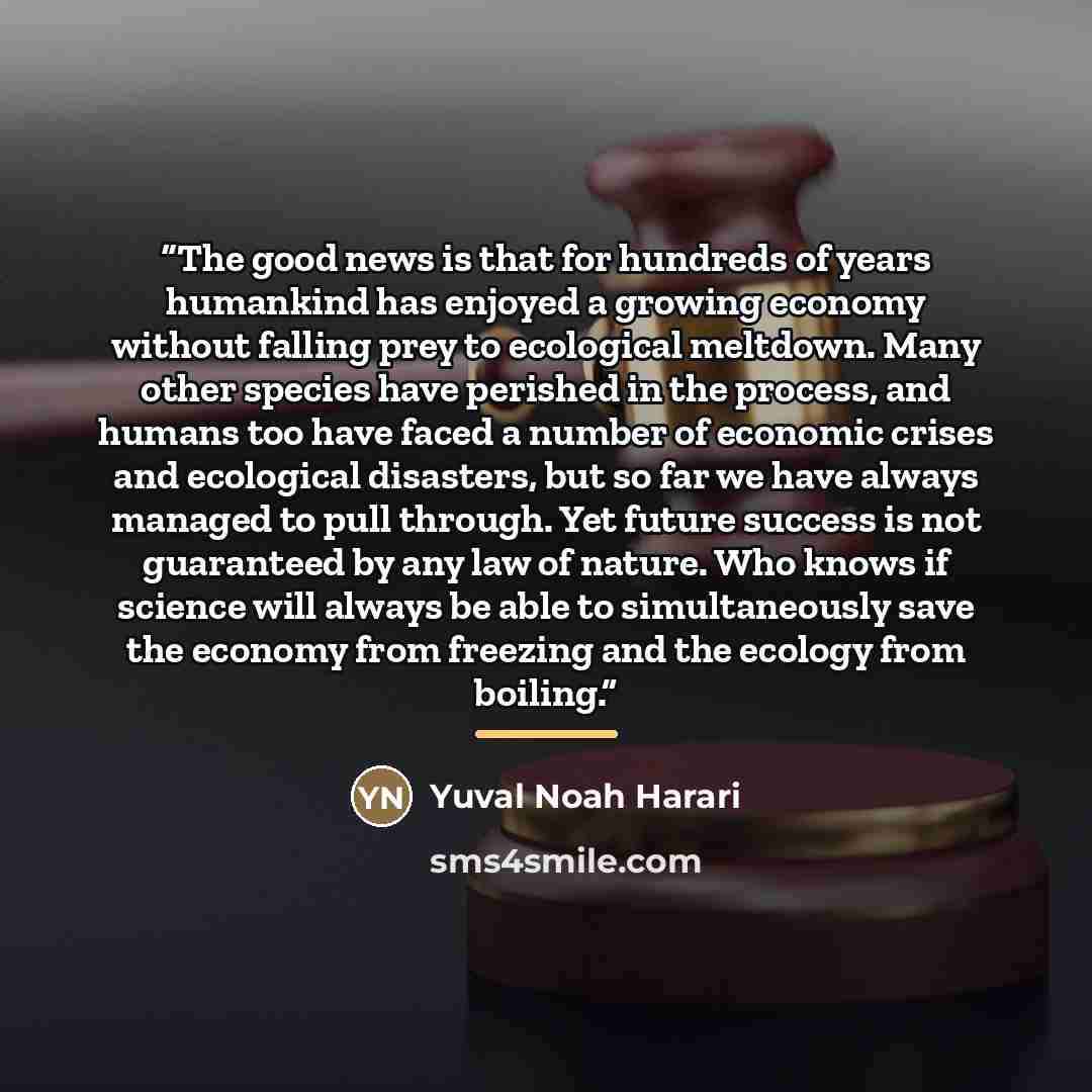 “The good news is that for hundreds of years humankind has enjoyed a growing economy without falling prey to ecological meltdown. Many other species have perished in the process, and humans too have faced a number of economic crises and ecological disasters, but so far we have always managed to…” quote by Yuval Noah Harari