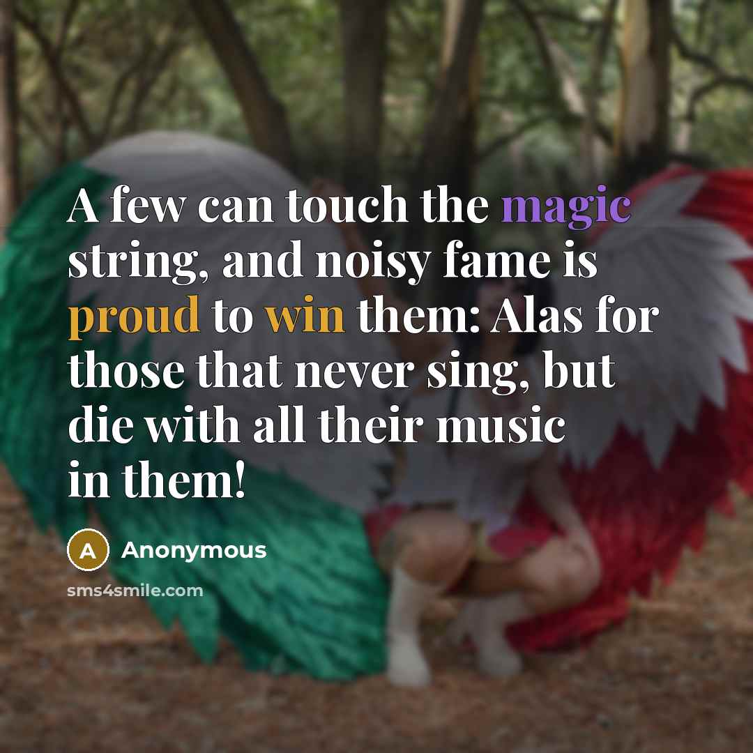 “A few can touch the magic string, and noisy fame is proud to win them: Alas for those that never sing, but die with all their music in them!” quote by Anonymous