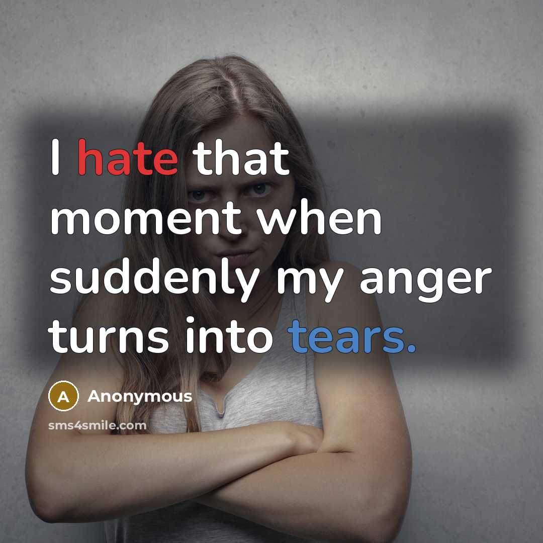 “I hate that moment when suddenly my anger turns into tears.” quote by Anonymous