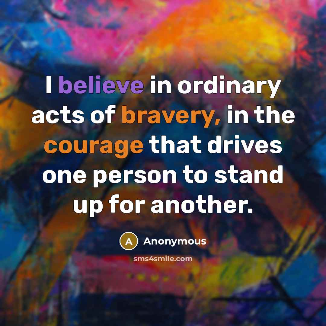 “I believe in ordinary acts of bravery, in the courage that drives one person to stand up for another.” quote by Anonymous