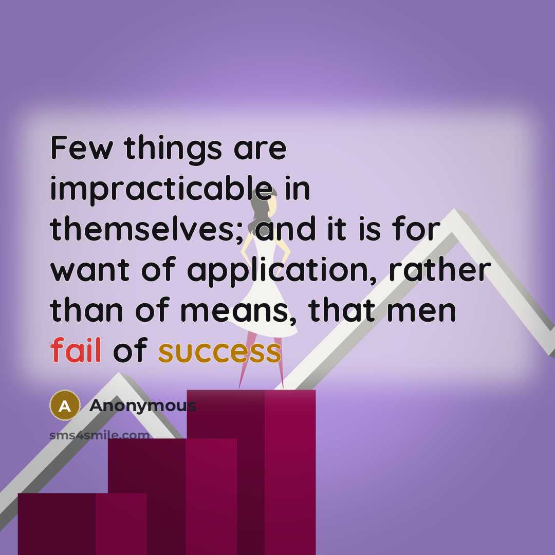 “Few things are impracticable in themselves; and it is for want of application, rather than of means, that men fail of success” quote by Anonymous