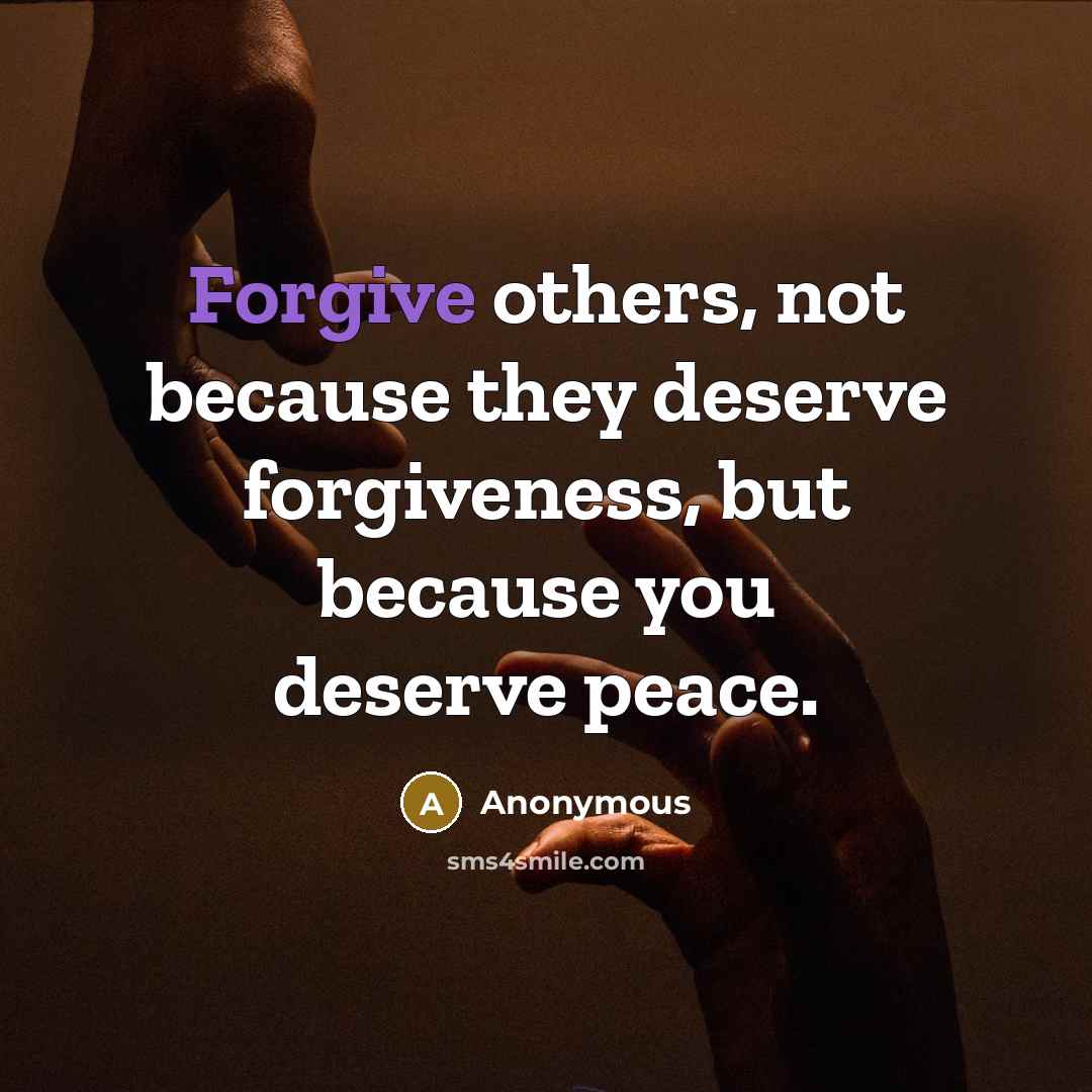“Forgive others, not because they deserve forgiveness, but because you deserve peace.” quote by Anonymous