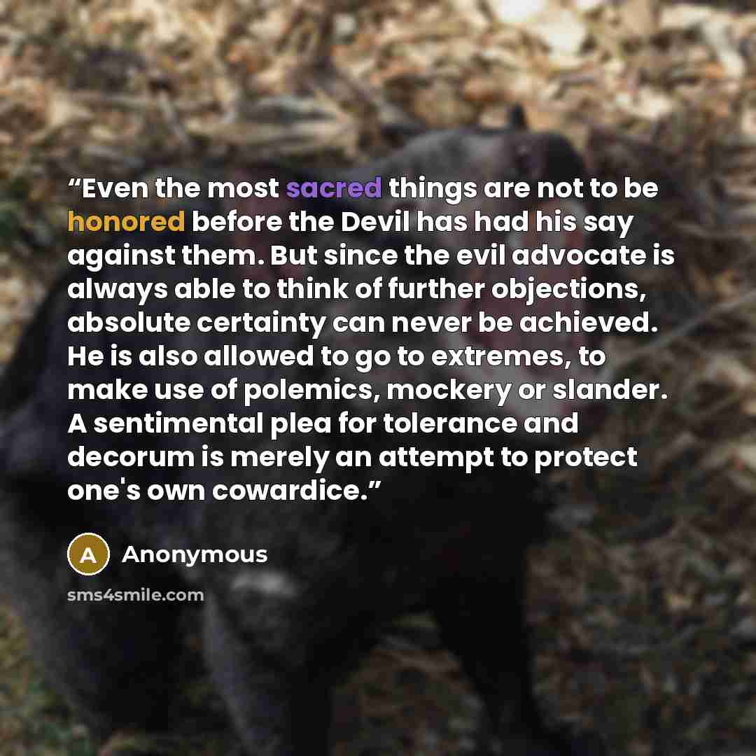 “Even the most sacred things are not to be honored before the Devil has had his say against them. But since the evil advocate is always able to think of further objections, absolute certainty can never be achieved. He is also allowed to go to extremes, to make use of polemics, mockery or slander. A…” quote by Anonymous