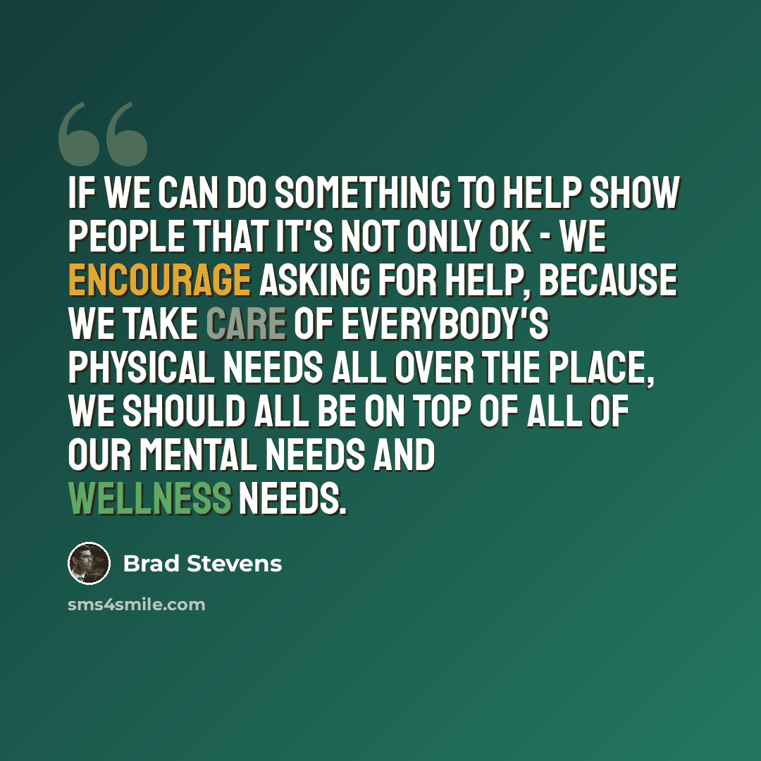 “If we can do something to help show people that it's not only OK - we encourage asking for help, because we take care of everybody's physical needs all over the place, we should all be on top of all of our mental needs and wellness needs.” quote by Brad Stevens