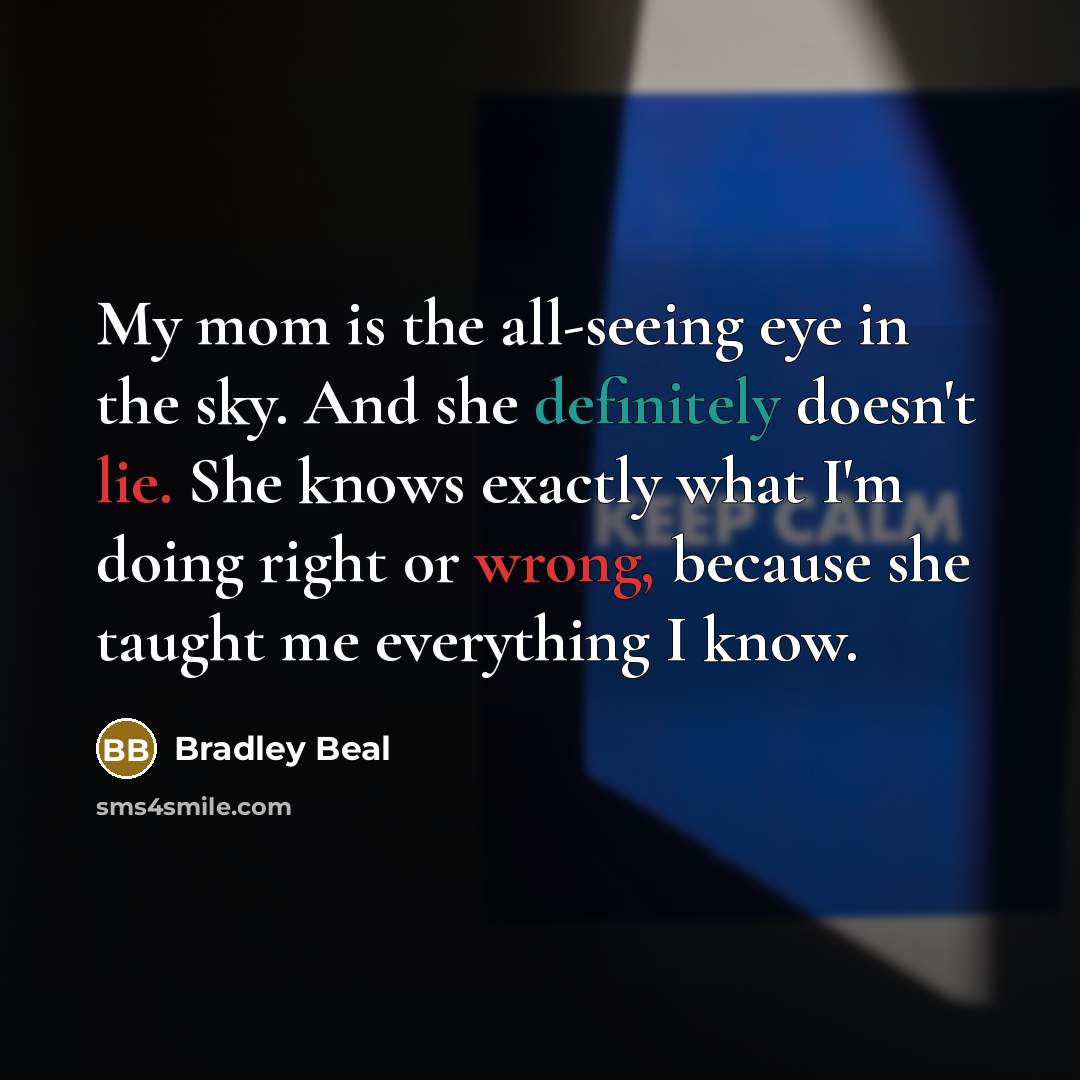 “My mom is the all-seeing eye in the sky. And she definitely doesn't lie. She knows exactly what I'm doing right or wrong, because she taught me everything I know.” quote by Bradley Beal