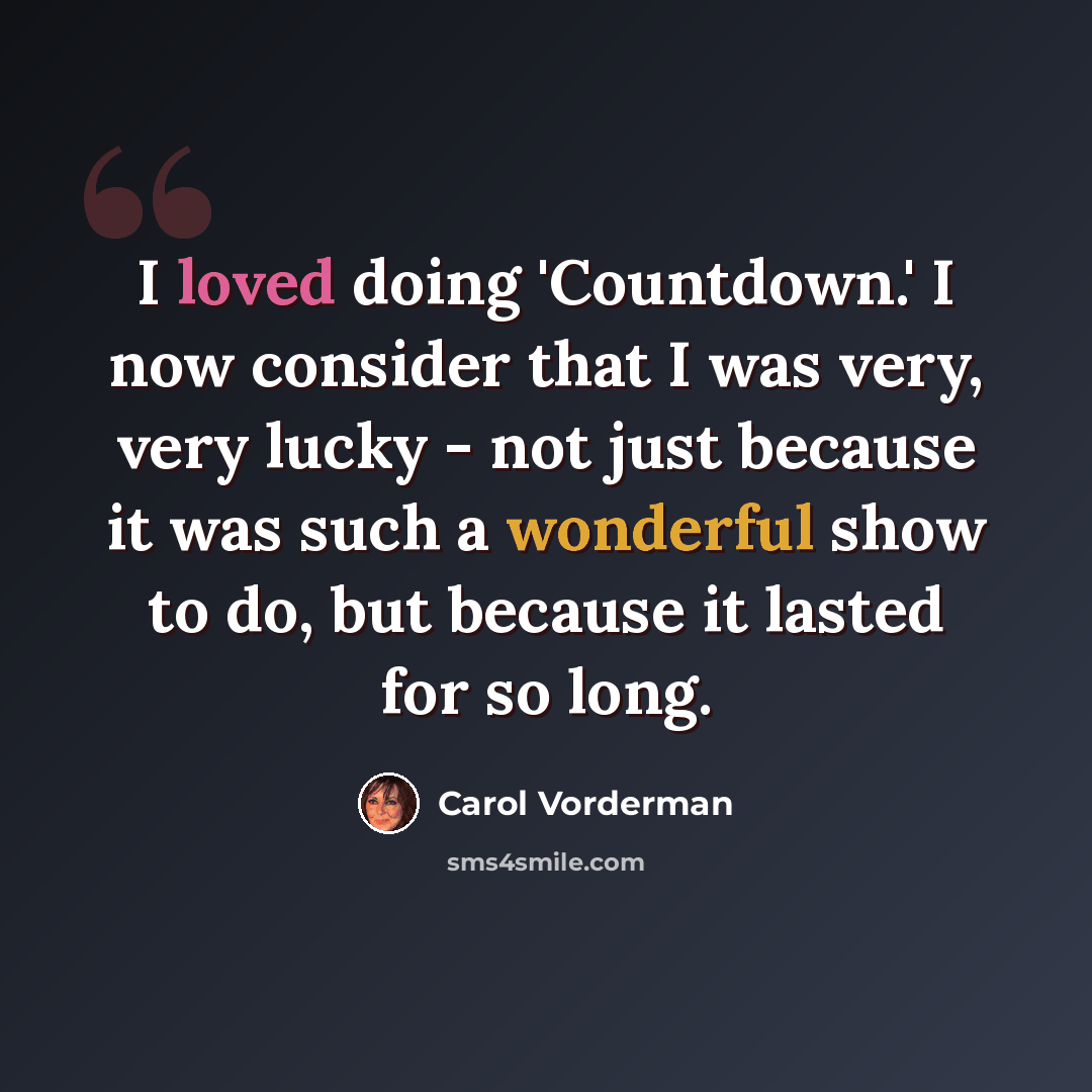“I loved doing 'Countdown.' I now consider that I was very, very lucky - not just because it was such a wonderful show to do, but because it lasted for so long.” quote by Carol Vorderman