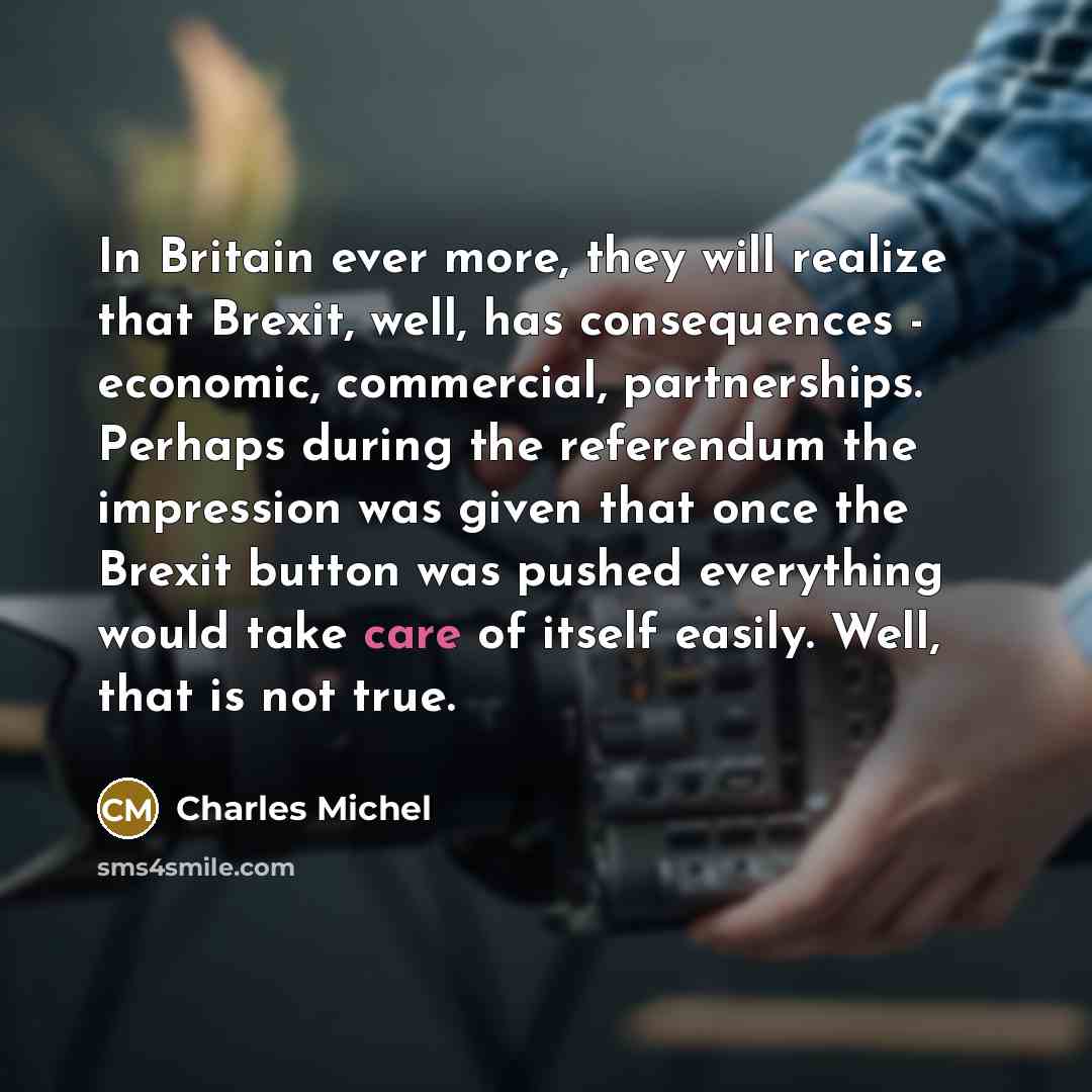 “In Britain ever more, they will realize that Brexit, well, has consequences - economic, commercial, partnerships. Perhaps during the referendum the impression was given that once the Brexit button was pushed everything would take care of itself easily. Well, that is not true.” quote by Charles Michel
