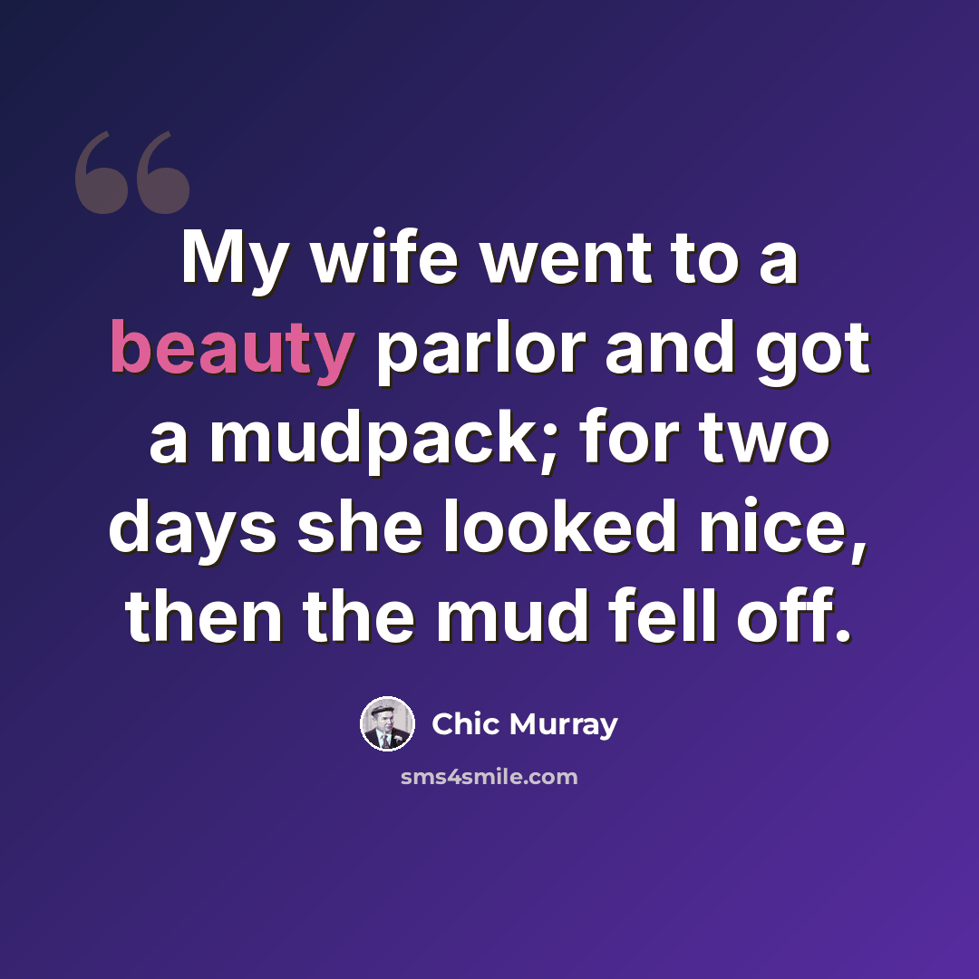 “My wife went to a beauty parlor and got a mudpack; for two days she looked nice, then the mud fell off.” quote by Chic Murray