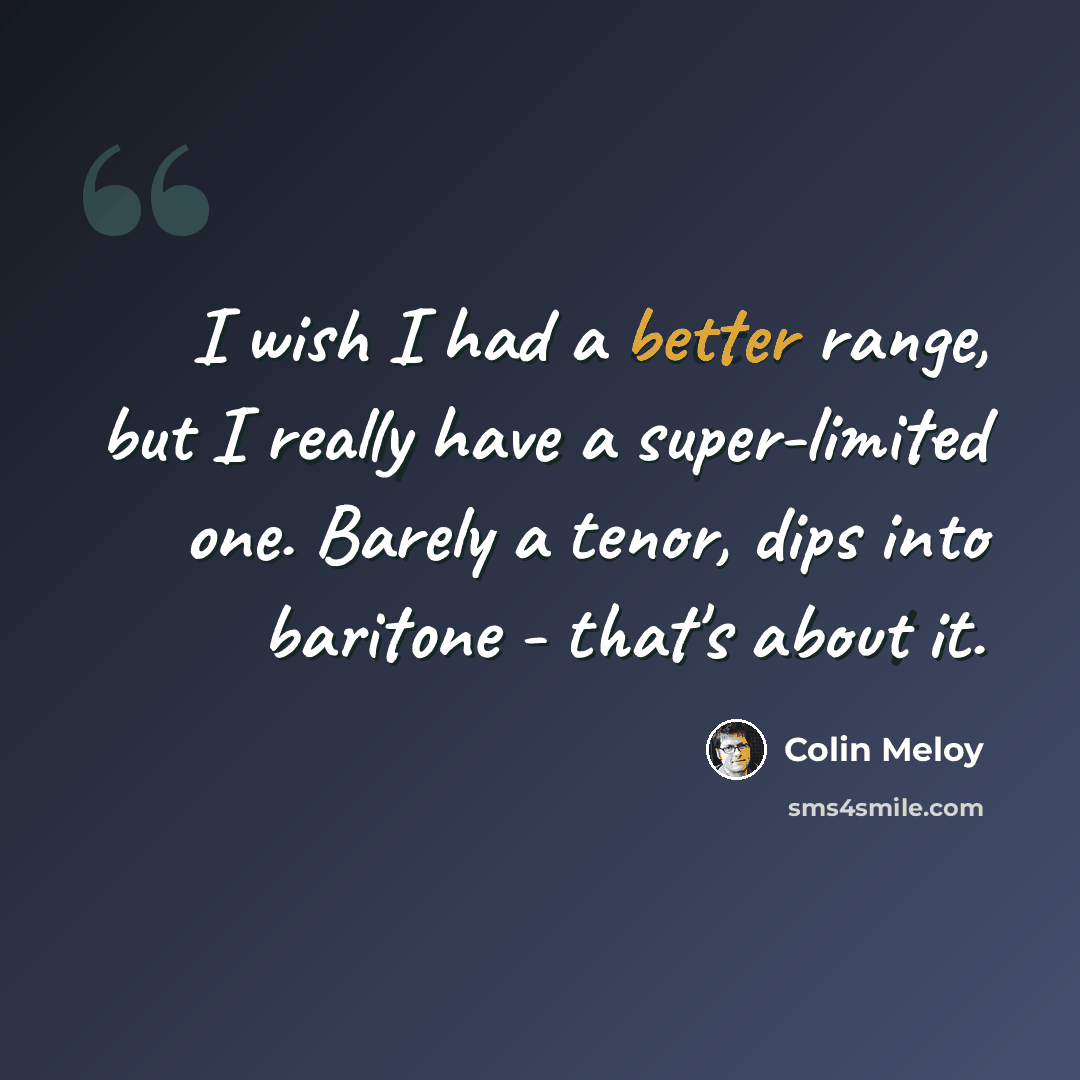 “I wish I had a better range, but I really have a super-limited one. Barely a tenor, dips into baritone - that's about it.” quote by Colin Meloy
