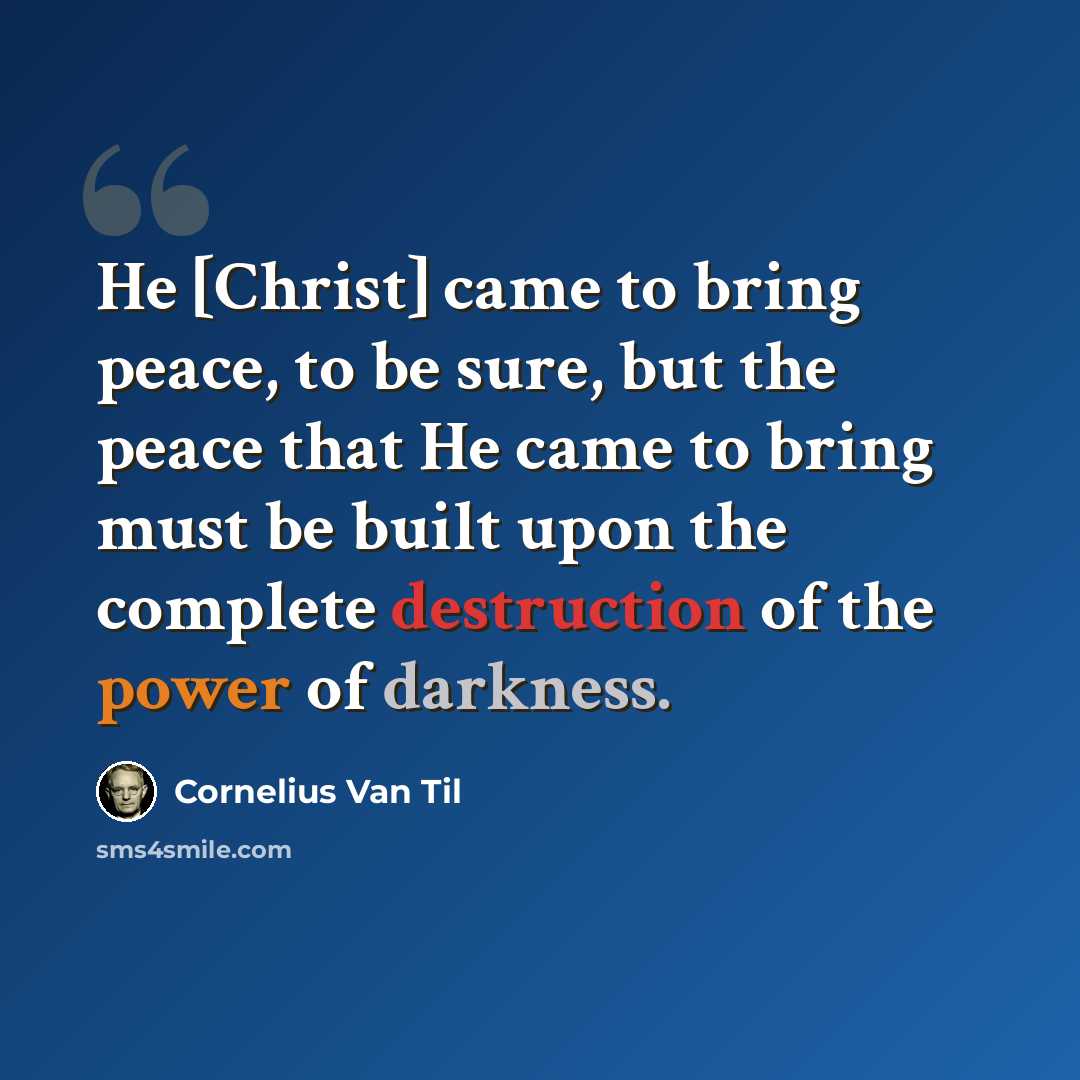 “He [Christ] came to bring peace, to be sure, but the peace that He came to bring must be built upon the complete destruction of the power of darkness.” quote by Cornelius Van Til