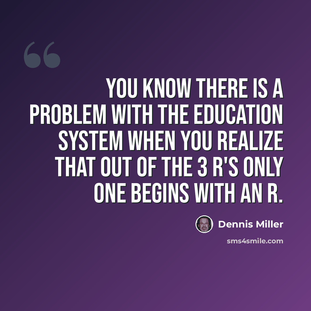 “You know there is a problem with the education system when you realize that out of the 3 R's only one begins with an R.” quote by Dennis Miller
