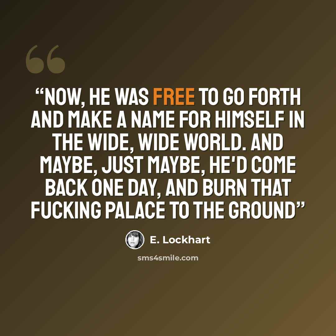 “Now, he was free to go forth and make a name for himself in the wide, wide world. And maybe, just maybe, he'd come back one day, and burn that fucking palace to the ground” quote by E. Lockhart