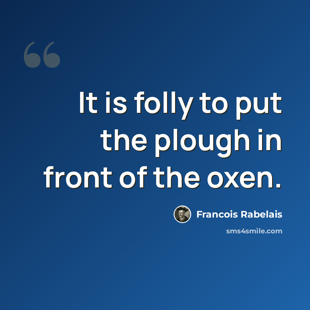 “It is folly to put the plough in front of the oxen.” quote by Francois Rabelais