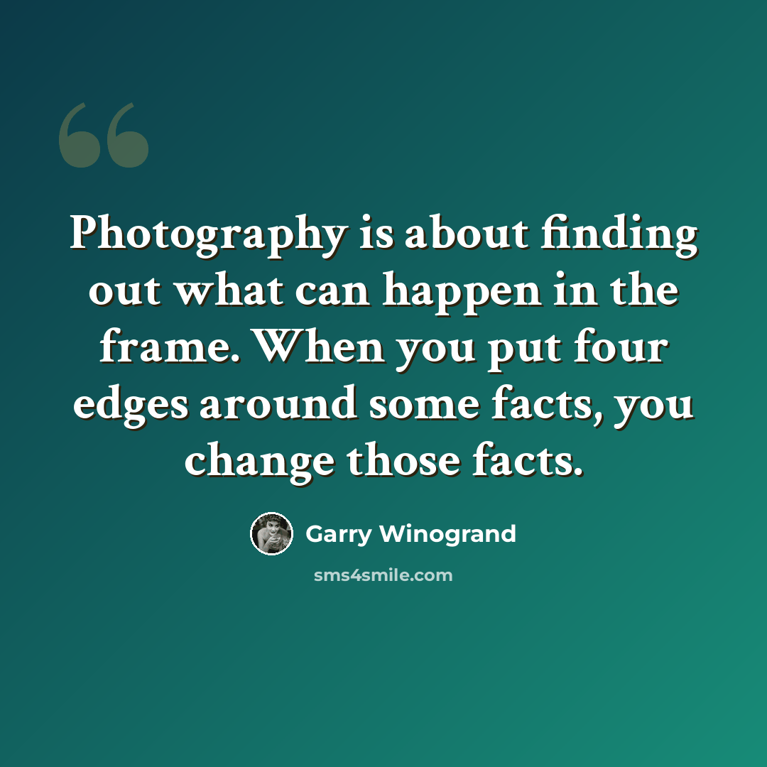 “Photography is about finding out what can happen in the frame. When you put four edges around some facts, you change those facts.” quote by Garry Winogrand