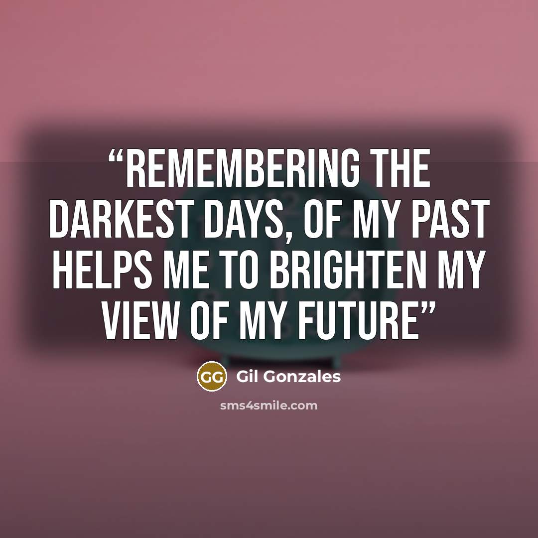 “Remembering the darkest days, of my past Helps me to brighten my view of my future” quote by Gil Gonzales