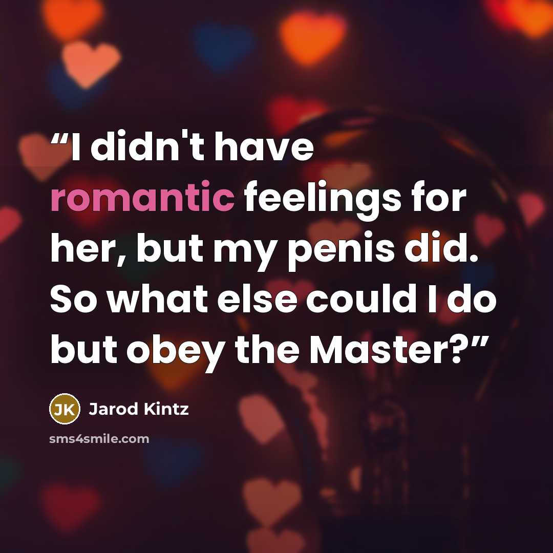 “I didn't have romantic feelings for her, but my penis did. So what else could I do but obey the Master?” quote by Jarod Kintz