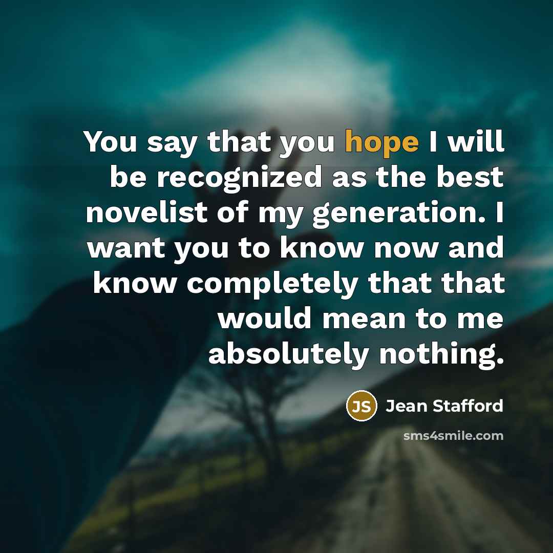 “You say that you hope I will be recognized as the best novelist of my generation. I want you to know now and know completely that that would mean to me absolutely nothing.” quote by Jean Stafford