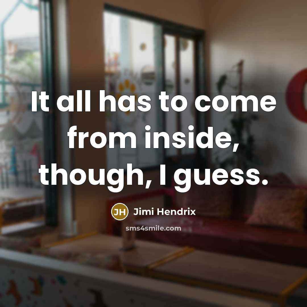 “It all has to come from inside, though, I guess.” quote by Jimi Hendrix