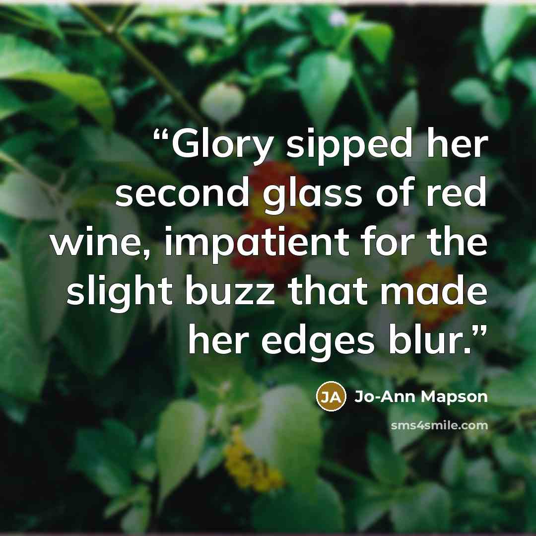 “Glory sipped her second glass of red wine, impatient for the slight buzz that made her edges blur.” quote by Jo-Ann Mapson