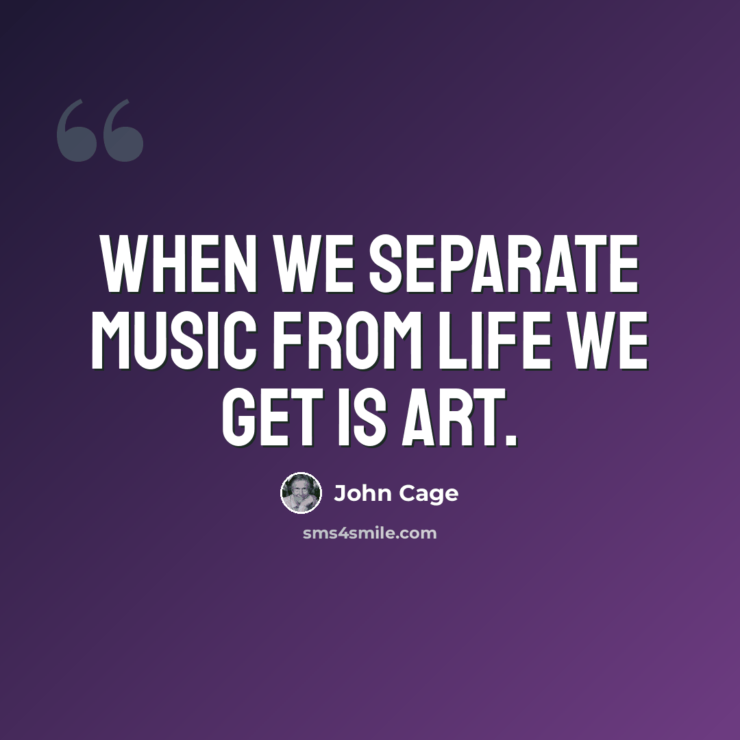 “When we separate music from life we get is art.” quote by John Cage