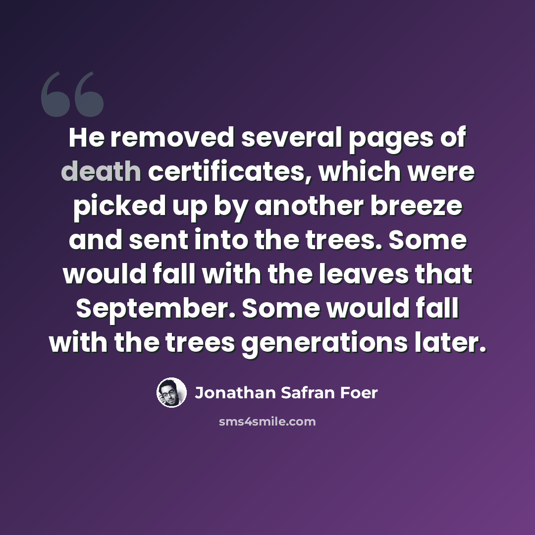 “He removed several pages of death certificates, which were picked up by another breeze and sent into the trees. Some would fall with the leaves that September. Some would fall with the trees generations later.” quote by Jonathan Safran Foer