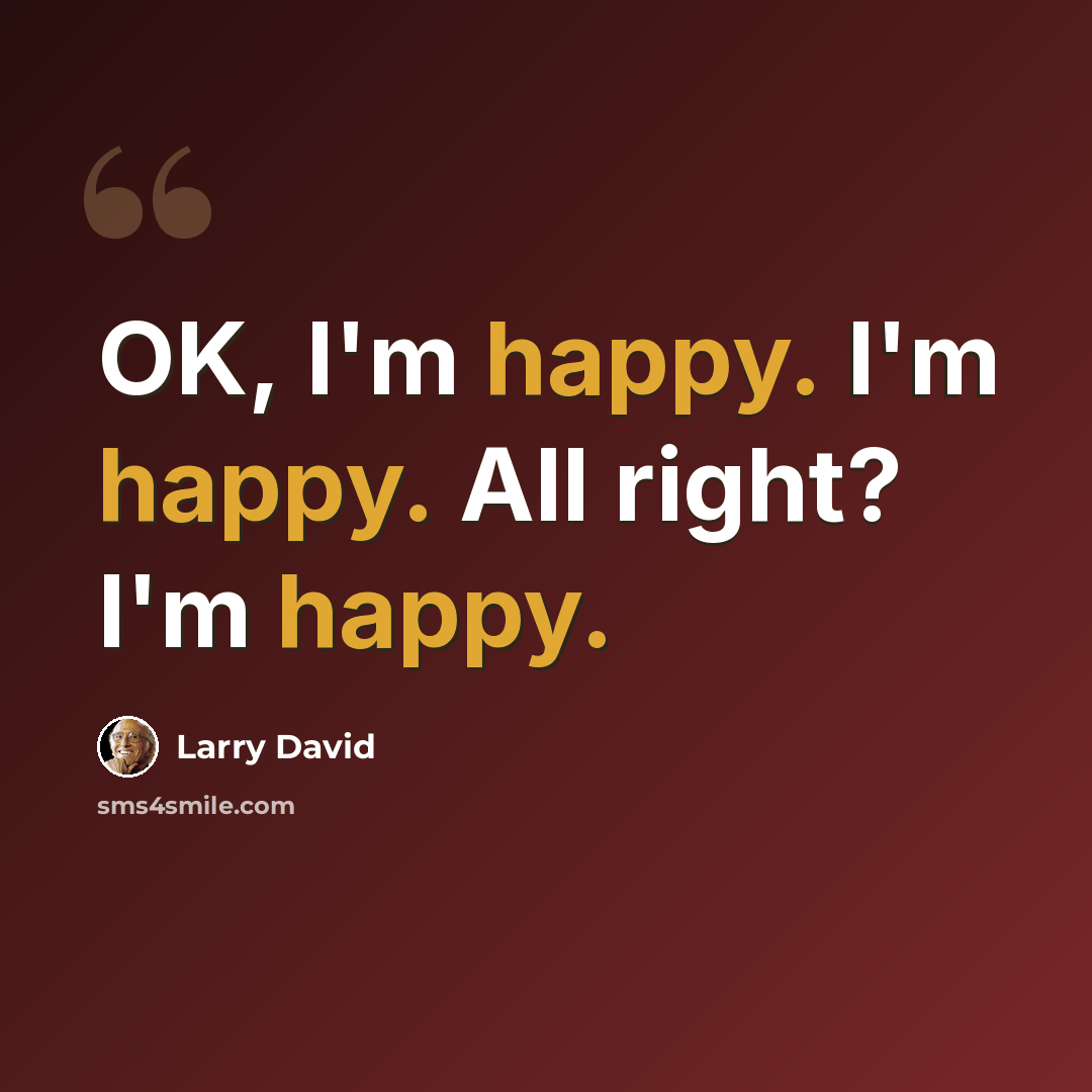 “OK, I'm happy. I'm happy. All right? I'm happy.” quote by Larry David
