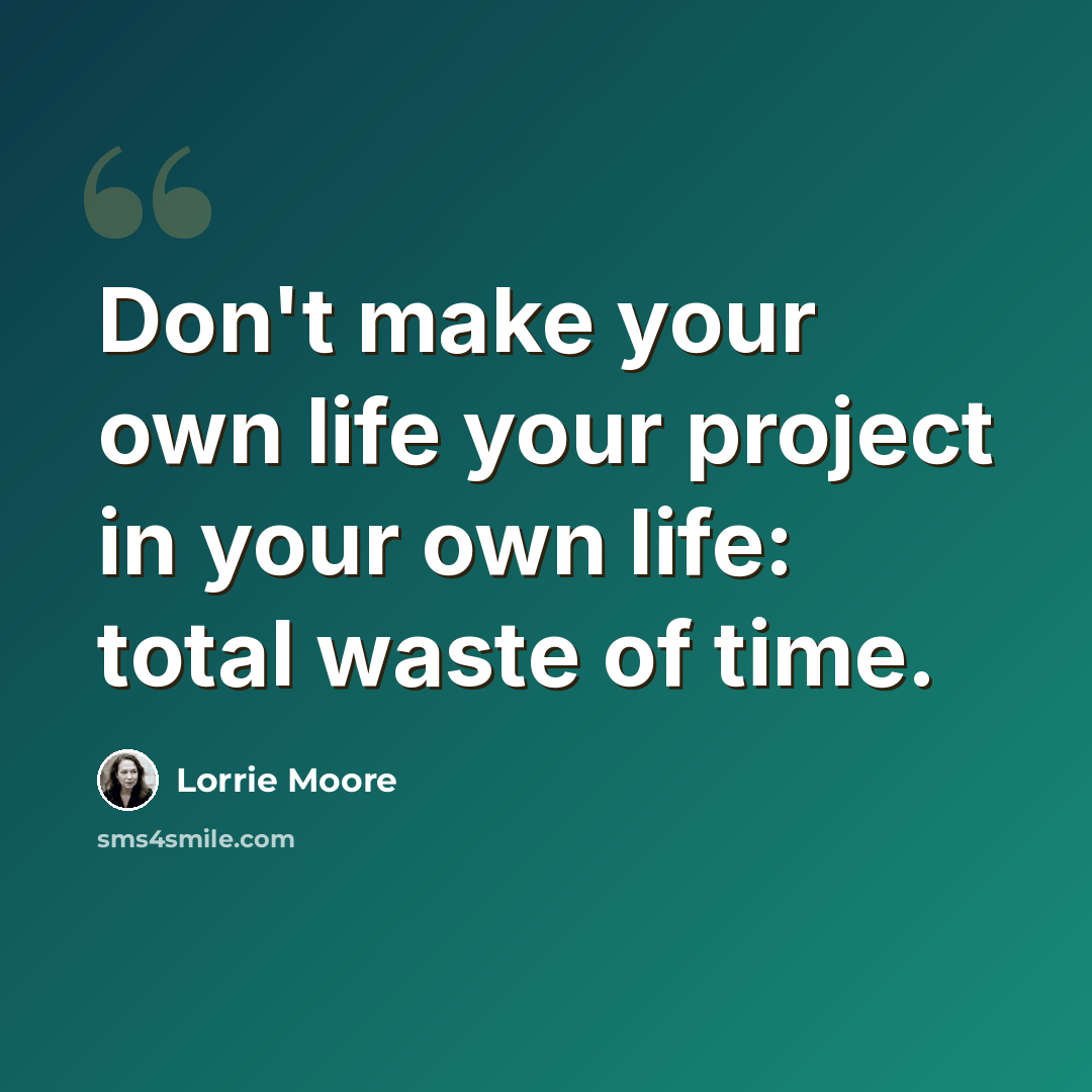 “Don't make your own life your project in your own life: total waste of time.” quote by Lorrie Moore