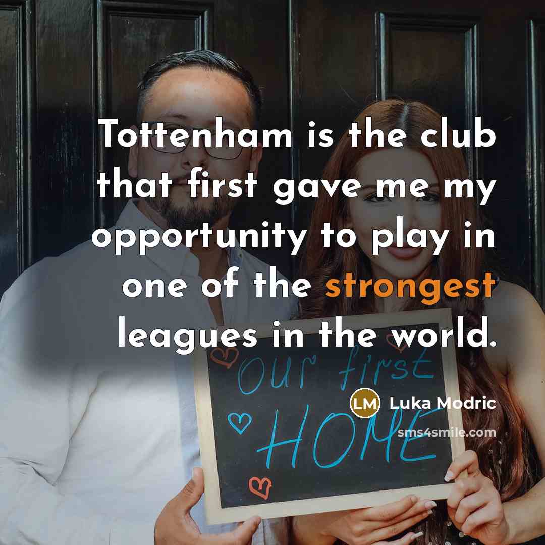“Tottenham is the club that first gave me my opportunity to play in one of the strongest leagues in the world.” quote by Luka Modric