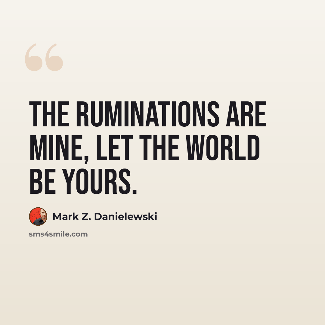 “The ruminations are mine, let the world be yours.” quote by Mark Z. Danielewski