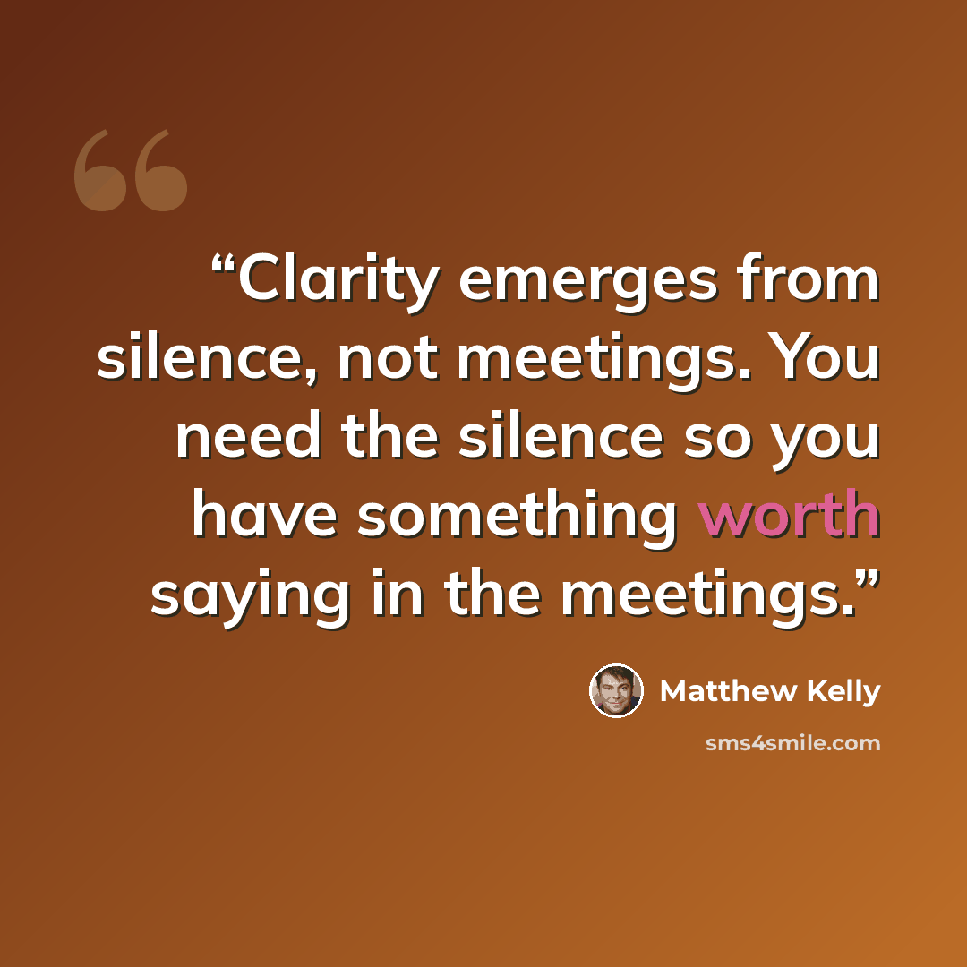 “Clarity emerges from silence, not meetings. You need the silence so you have something worth saying in the meetings.” quote by Matthew Kelly