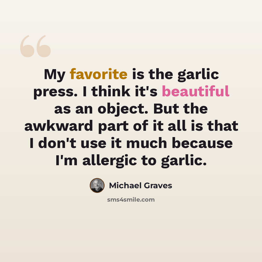 “My favorite is the garlic press. I think it's beautiful as an object. But the awkward part of it all is that I don't use it much because I'm allergic to garlic.” quote by Michael Graves