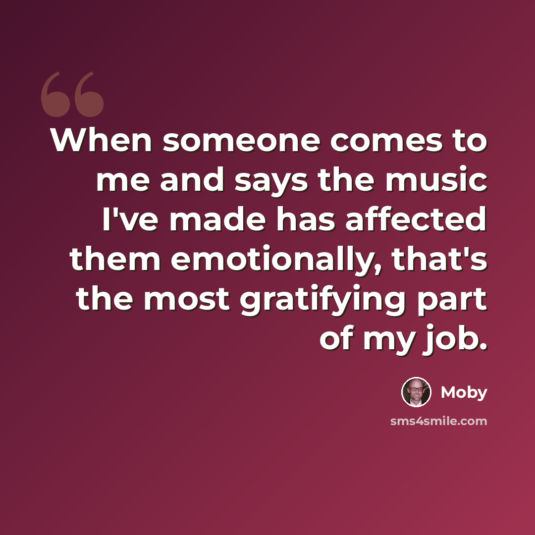 “When someone comes to me and says the music I've made has affected them emotionally, that's the most gratifying part of my job.” quote by Moby